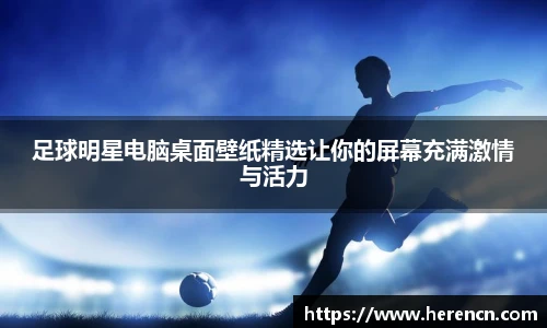 足球明星电脑桌面壁纸精选让你的屏幕充满激情与活力