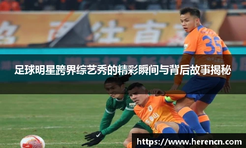 足球明星跨界综艺秀的精彩瞬间与背后故事揭秘