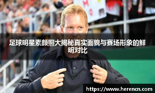 足球明星素颜照大揭秘真实面貌与赛场形象的鲜明对比